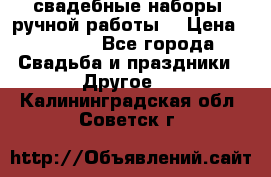 свадебные наборы (ручной работы) › Цена ­ 1 200 - Все города Свадьба и праздники » Другое   . Калининградская обл.,Советск г.